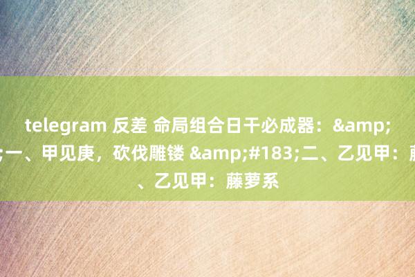 telegram 反差 命局组合日干必成器:·一、甲见庚,砍伐雕镂 ·二、乙见甲:藤萝系