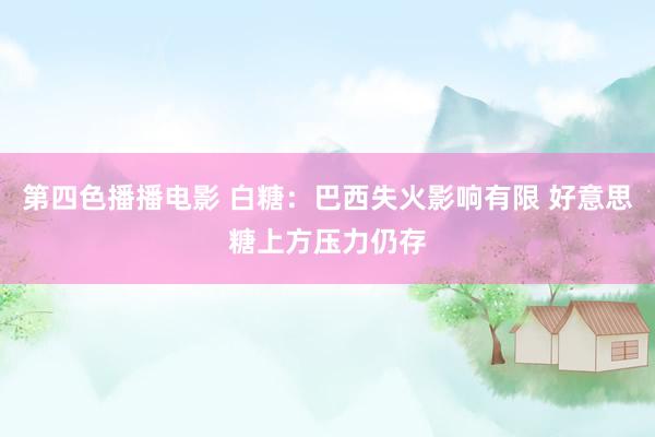 第四色播播电影 白糖：巴西失火影响有限 好意思糖上方压力仍存