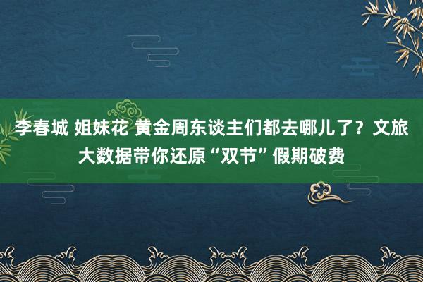 李春城 姐妹花 黄金周东谈主们都去哪儿了？文旅大数据带你还原“双节”假期破费