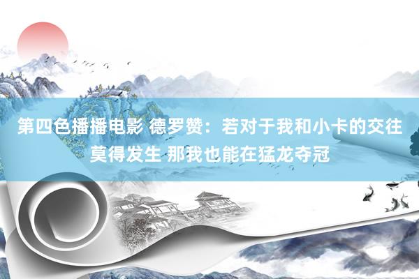 第四色播播电影 德罗赞：若对于我和小卡的交往莫得发生 那我也能在猛龙夺冠