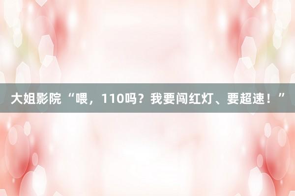 大姐影院 “喂，110吗？我要闯红灯、要超速！”