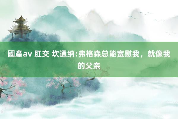 國產av 肛交 坎通纳:弗格森总能宽慰我,就像我的父亲