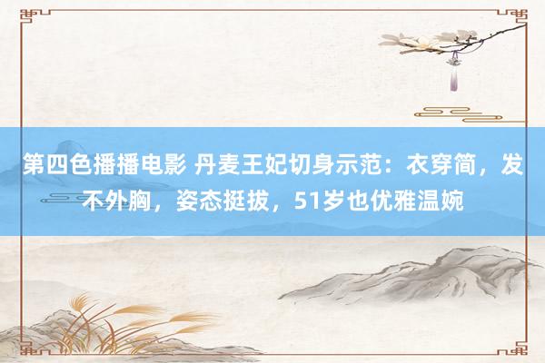 第四色播播电影 丹麦王妃切身示范：衣穿简，发不外胸，姿态挺拔，51岁也优雅温婉