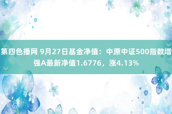 第四色播网 9月27日基金净值：中原中证500指数增强A最新净值1.6776，涨4.13%