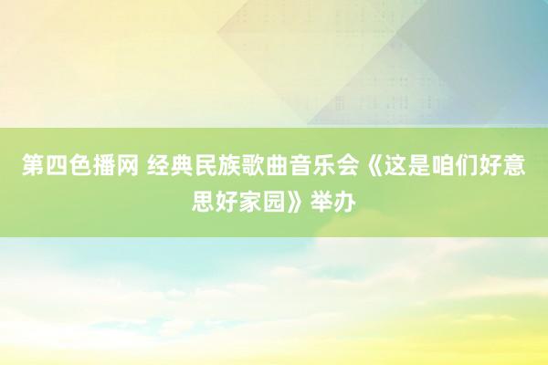 第四色播网 经典民族歌曲音乐会《这是咱们好意思好家园》举办
