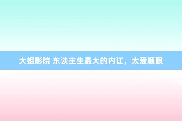 大姐影院 东谈主生最大的内讧，太爱顺眼