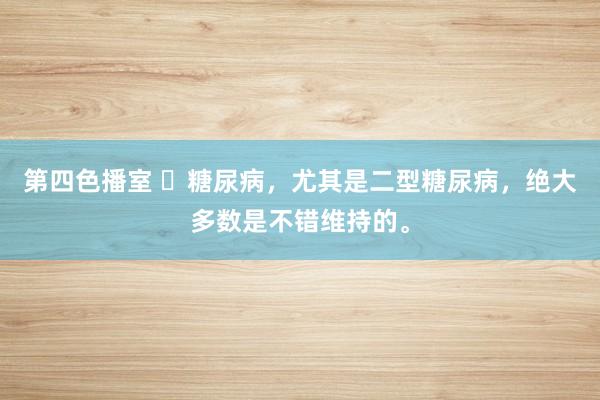 第四色播室 ​糖尿病，尤其是二型糖尿病，绝大多数是不错维持的。