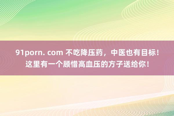 91porn. com 不吃降压药,中医也有目标!这里有一个顾惜高血压的方子送给你!