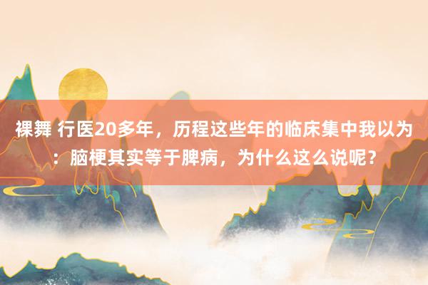 裸舞 行医20多年,历程这些年的临床集中我以为:脑梗其实等于脾病,为什么这么说呢?