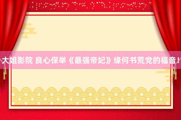 大姐影院 良心保举《最强帝妃》缘何书荒党的福音！