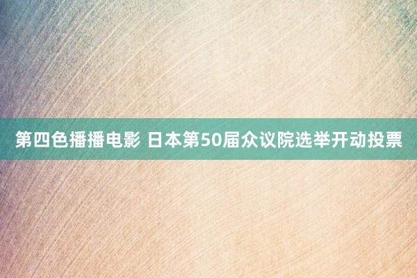 第四色播播电影 日本第50届众议院选举开动投票