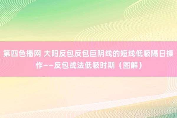 第四色播网 大阳反包反包巨阴线的短线低吸隔日操作——反包战法低吸时期（图解）