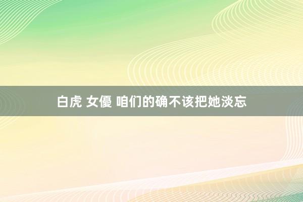 白虎 女優 咱们的确不该把她淡忘