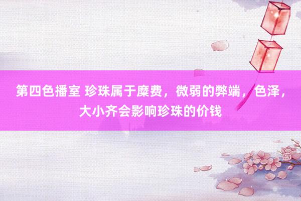 第四色播室 珍珠属于糜费，微弱的弊端，色泽，大小齐会影响珍珠的价钱