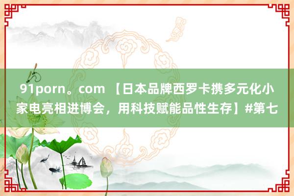 91porn。com 【日本品牌西罗卡携多元化小家电亮相进博会，用科技赋能品性生存】#第七