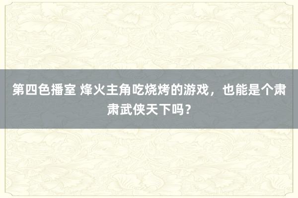 第四色播室 烽火主角吃烧烤的游戏，也能是个肃肃武侠天下吗？