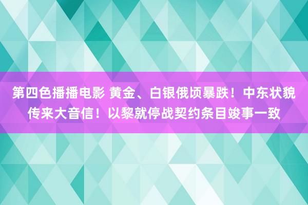 第四色播播电影 黄金、白银俄顷暴跌！中东状貌传来大音信！以黎就停战契约条目竣事一致