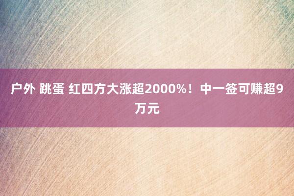 户外 跳蛋 红四方大涨超2000%！中一签可赚超9万元