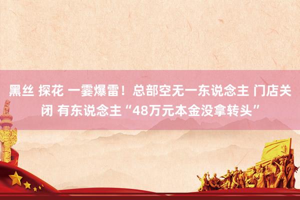 黑丝 探花 一霎爆雷！总部空无一东说念主 门店关闭 有东说念主“48万元本金没拿转头”