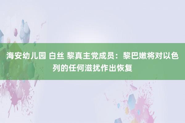 海安幼儿园 白丝 黎真主党成员：黎巴嫩将对以色列的任何滋扰作出恢复