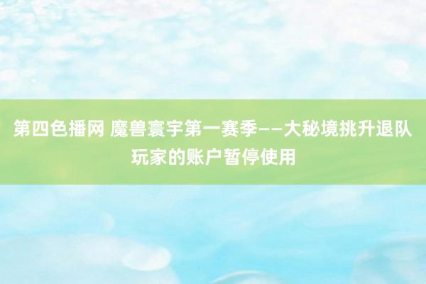 第四色播网 魔兽寰宇第一赛季——大秘境挑升退队玩家的账户暂停使用