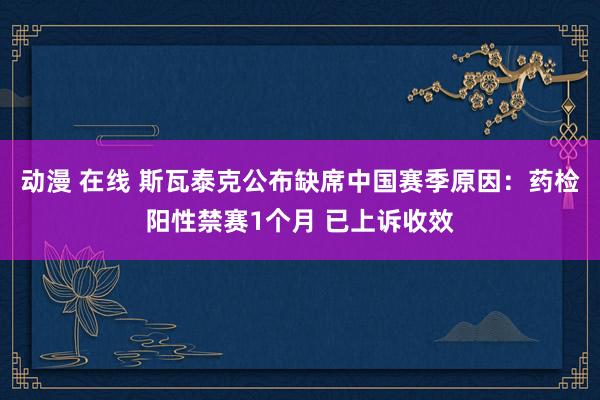 动漫 在线 斯瓦泰克公布缺席中国赛季原因：药检阳性禁赛1个月 已上诉收效