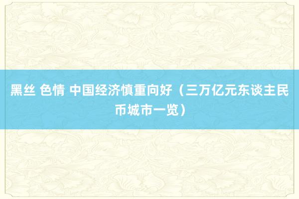 黑丝 色情 中国经济慎重向好（三万亿元东谈主民币城市一览）