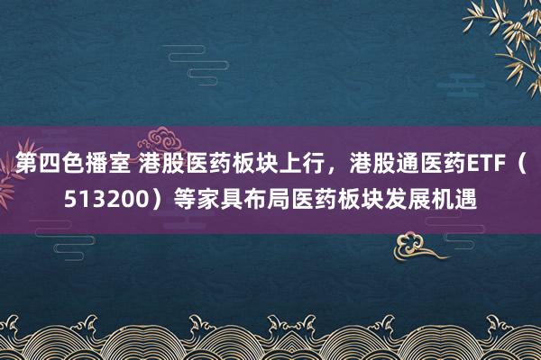 第四色播室 港股医药板块上行，港股通医药ETF（513200）等家具布局医药板块发展机遇