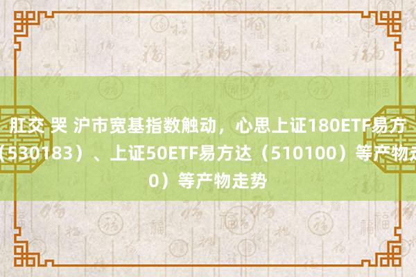 肛交 哭 沪市宽基指数触动，心思上证180ETF易方达（530183）、上证50ETF易方达（510100）等产物走势