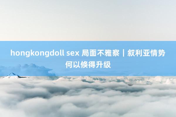 hongkongdoll sex 局面不雅察｜叙利亚情势何以倏得升级