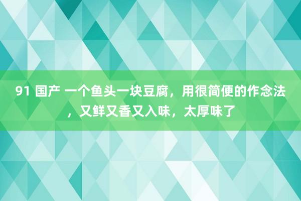 91 国产 一个鱼头一块豆腐，用很简便的作念法，又鲜又香又入味，太厚味了