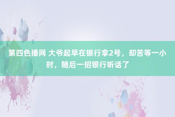 第四色播网 大爷起早在银行拿2号，却苦等一小时，随后一招银行听话了
