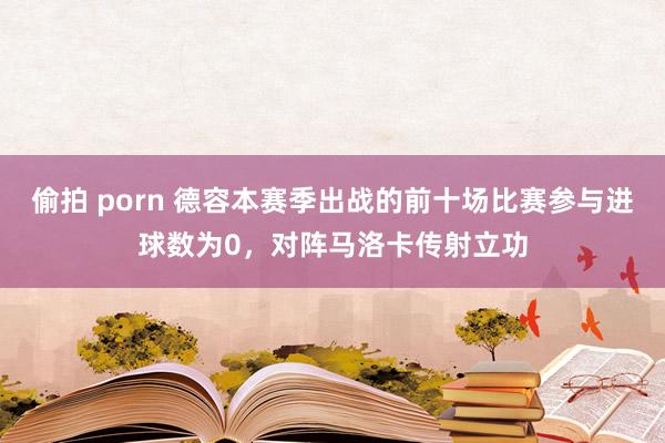 偷拍 porn 德容本赛季出战的前十场比赛参与进球数为0，对阵马洛卡传射立功