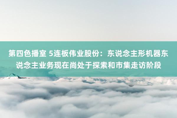 第四色播室 5连板伟业股份：东说念主形机器东说念主业务现在尚处于探索和市集走访阶段
