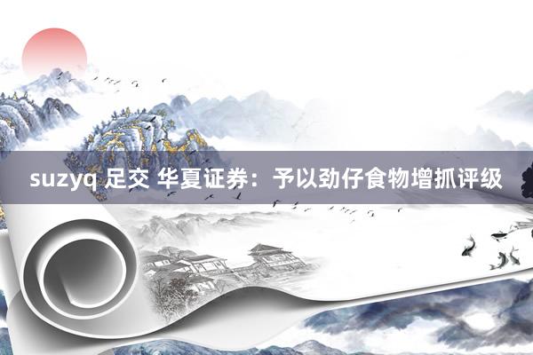 suzyq 足交 华夏证券：予以劲仔食物增抓评级