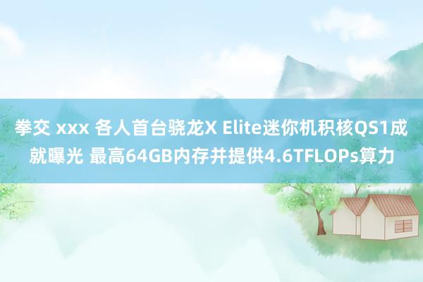 拳交 xxx 各人首台骁龙X Elite迷你机积核QS1成就曝光 最高64GB内存并提供4.6TFLOPs算力
