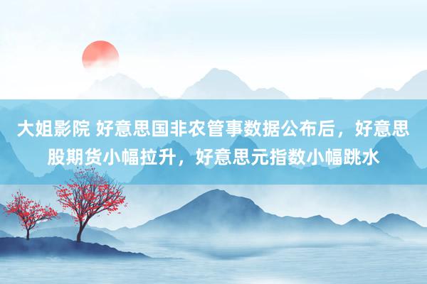 大姐影院 好意思国非农管事数据公布后，好意思股期货小幅拉升，好意思元指数小幅跳水