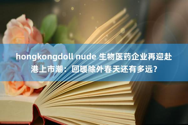 hongkongdoll nude 生物医药企业再迎赴港上市潮：回暖除外春天还有多远？