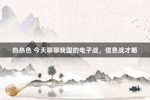 热热色 今天聊聊我国的电子战，信息战才略