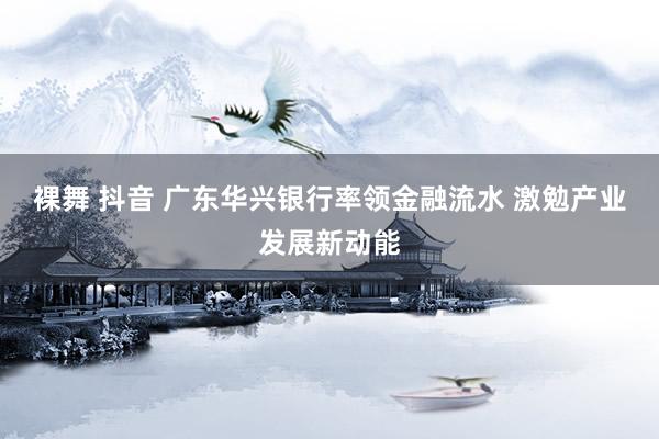 裸舞 抖音 广东华兴银行率领金融流水 激勉产业发展新动能