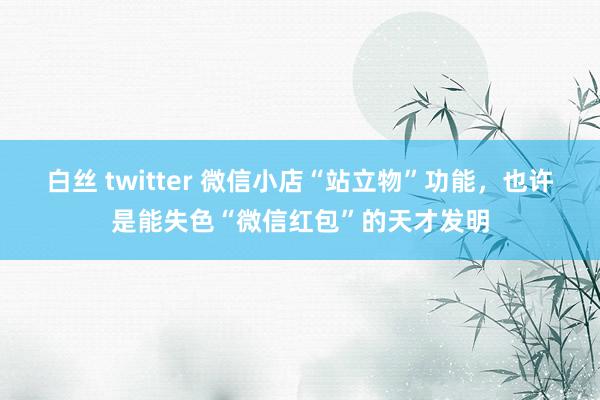 白丝 twitter 微信小店“站立物”功能，也许是能失色“微信红包”的天才发明
