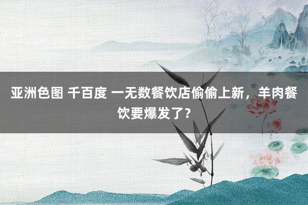 亚洲色图 千百度 一无数餐饮店偷偷上新，羊肉餐饮要爆发了？