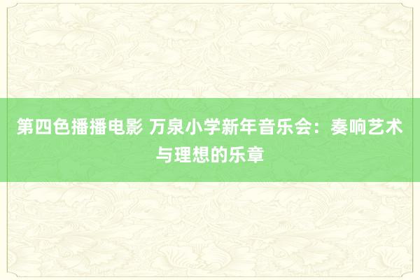 第四色播播电影 万泉小学新年音乐会：奏响艺术与理想的乐章