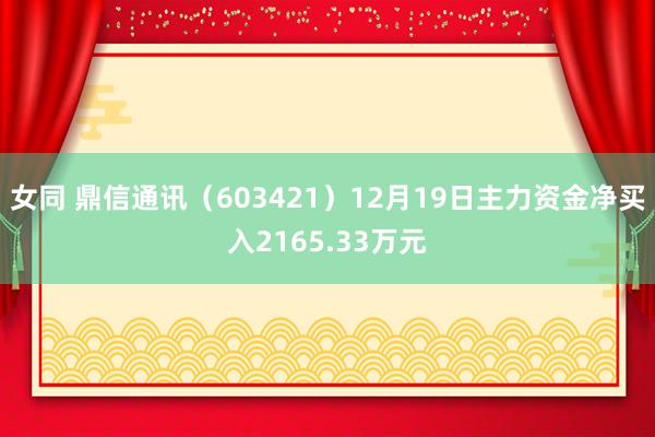 女同 鼎信通讯（603421）12月19日主力资金净买入2165.33万元