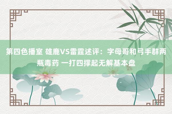 第四色播室 雄鹿VS雷霆述评：字母哥和弓手群两瓶毒药 一打四撑起无解基本盘