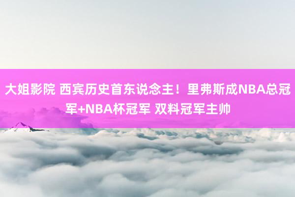 大姐影院 西宾历史首东说念主！里弗斯成NBA总冠军+NBA杯冠军 双料冠军主帅