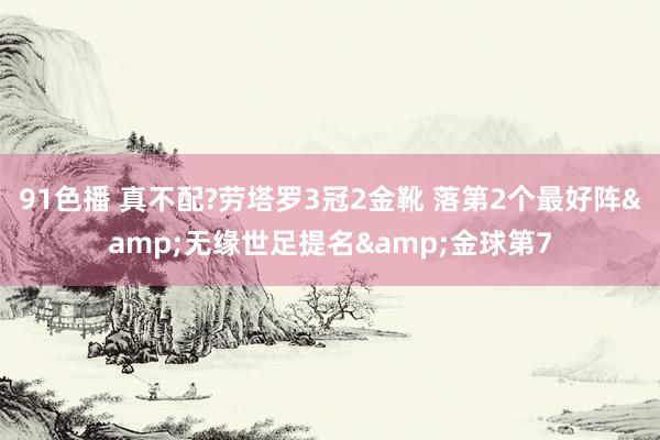 91色播 真不配?劳塔罗3冠2金靴 落第2个最好阵&无缘世足提名&金球第7