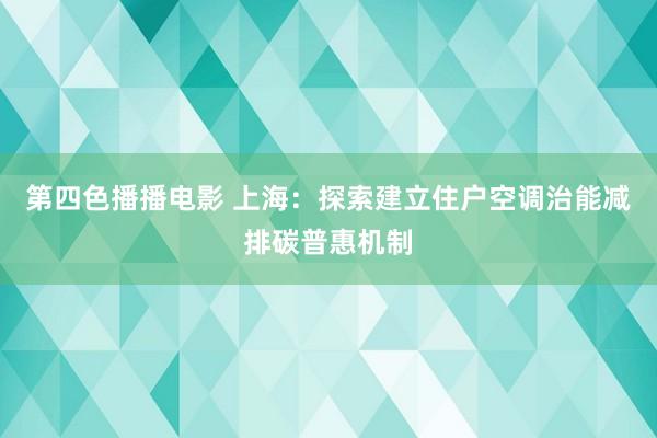 第四色播播电影 上海：探索建立住户空调治能减排碳普惠机制