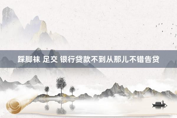 踩脚袜 足交 银行贷款不到从那儿不错告贷