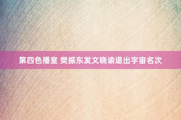 第四色播室 樊振东发文晓谕退出宇宙名次